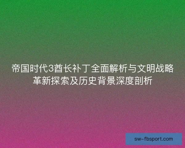 帝国时代3酋长补丁全面解析与文明战略革新探索及历史背景深度剖析